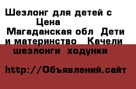 Шезлонг для детей с 0 › Цена ­ 5 000 - Магаданская обл. Дети и материнство » Качели, шезлонги, ходунки   